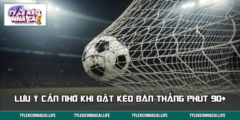 Lưu ý cần nhớ khi đặt kèo bàn thắng phút 90+