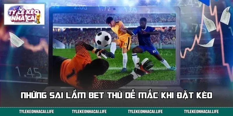 Những sai lầm bet thủ dễ mắc khi đặt kèo